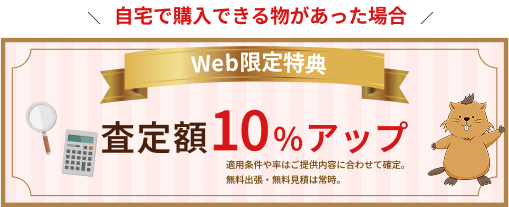 自宅で購入できる物があった場合　WEB限定特典　査定額10%アップ